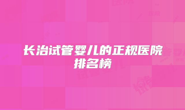 长治试管婴儿的正规医院排名榜