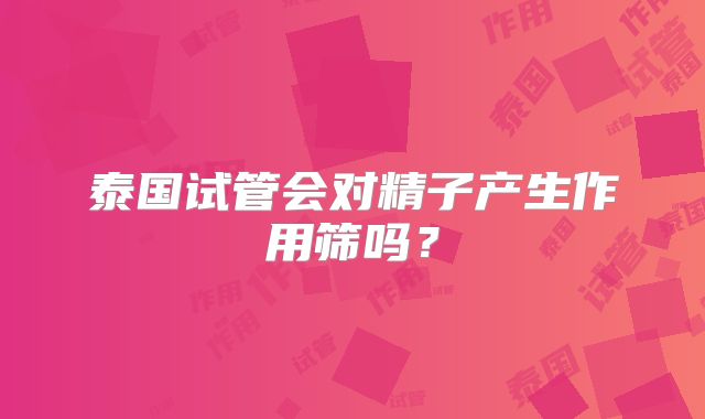 泰国试管会对精子产生作用筛吗？