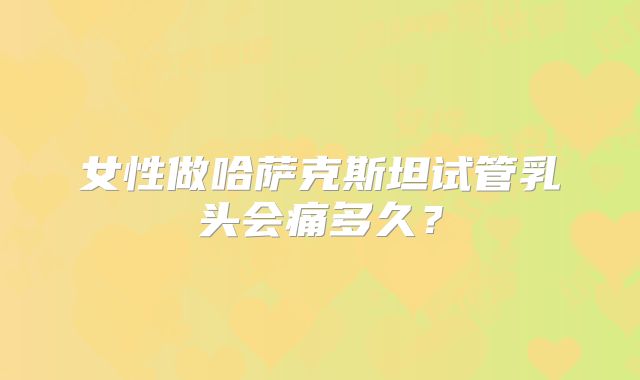 女性做哈萨克斯坦试管乳头会痛多久？