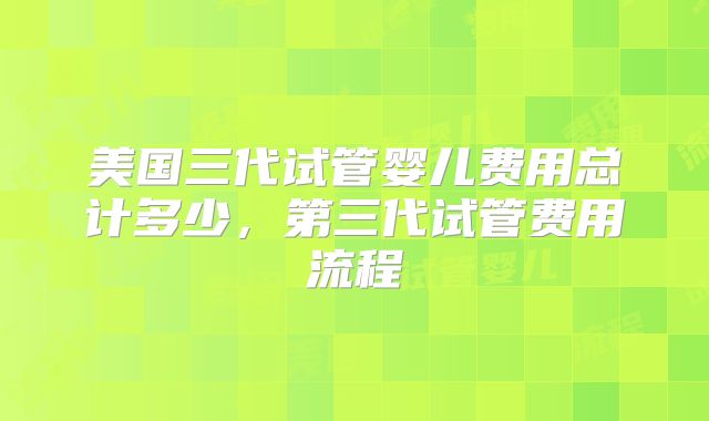 美国三代试管婴儿费用总计多少，第三代试管费用流程