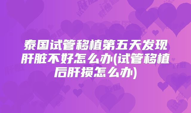 泰国试管移植第五天发现肝脏不好怎么办(试管移植后肝损怎么办)