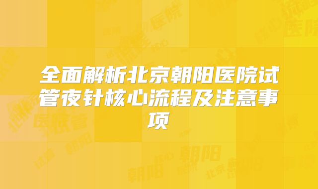 全面解析北京朝阳医院试管夜针核心流程及注意事项