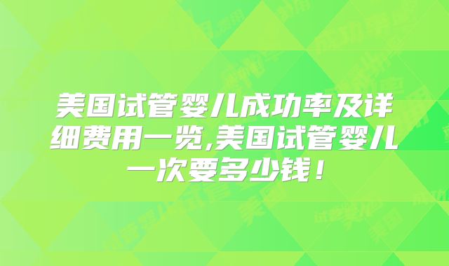 美国试管婴儿成功率及详细费用一览,美国试管婴儿一次要多少钱!