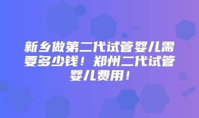 新乡做第二代试管婴儿需要多少钱！郑州二代试管婴儿费用！