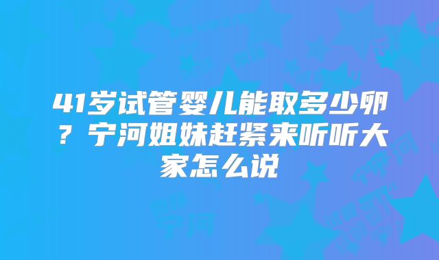 41岁试管婴儿能取多少卵?宁河姐妹赶紧来听听大家怎么说