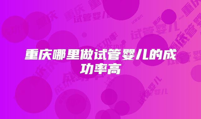 重庆哪里做试管婴儿的成功率高