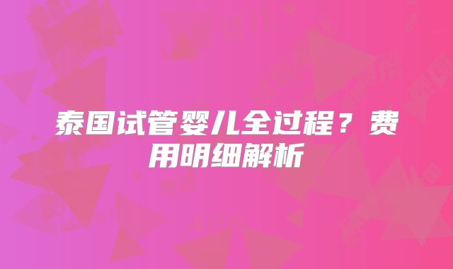 泰国试管婴儿全过程？费用明细解析