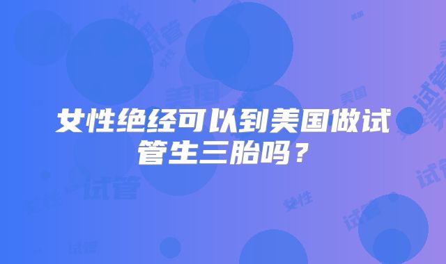 女性绝经可以到美国做试管生三胎吗？