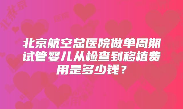 北京航空总医院做单周期试管婴儿从检查到移植费用是多少钱?