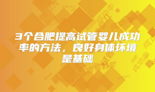 3个合肥提高试管婴儿成功率的方法，良好身体环境是基础