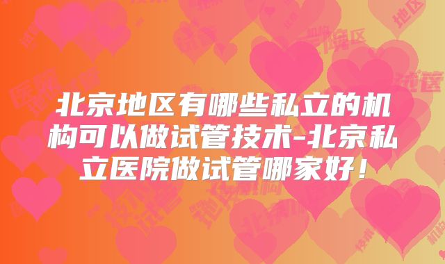 北京地区有哪些私立的机构可以做试管技术-北京私立医院做试管哪家好！