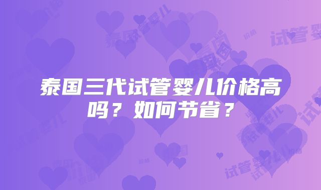 泰国三代试管婴儿价格高吗?如何节省?