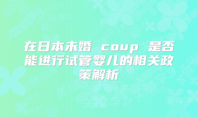 在日本未婚 coup 是否能进行试管婴儿的相关政策解析