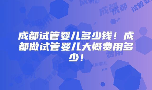 成都试管婴儿多少钱！成都做试管婴儿大概费用多少！
