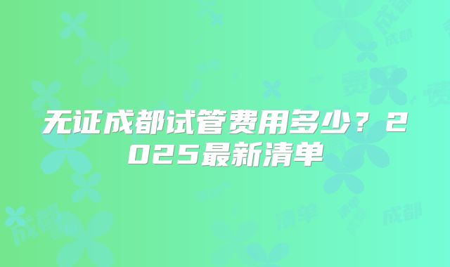 无证成都试管费用多少？2025最新清单