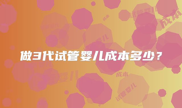 做3代试管婴儿成本多少?