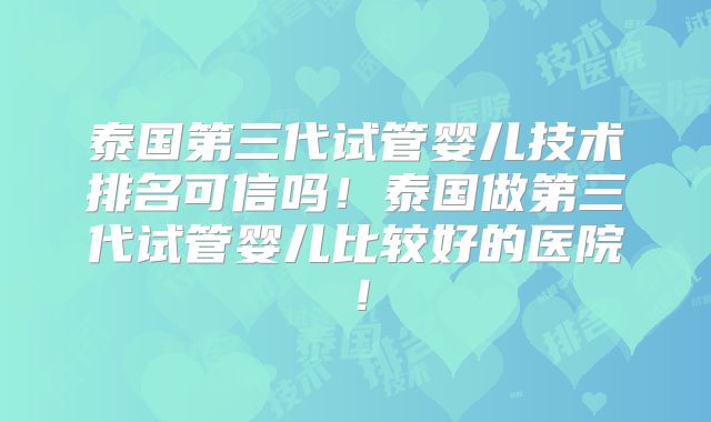 泰国第三代试管婴儿技术排名可信吗！泰国做第三代试管婴儿比较好的医院！