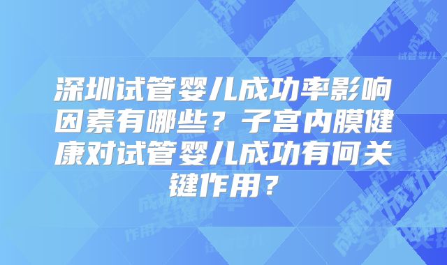 深圳试管婴儿成功率影响因素有哪些？子宫内膜健康对试管婴儿成功有何关键作用？