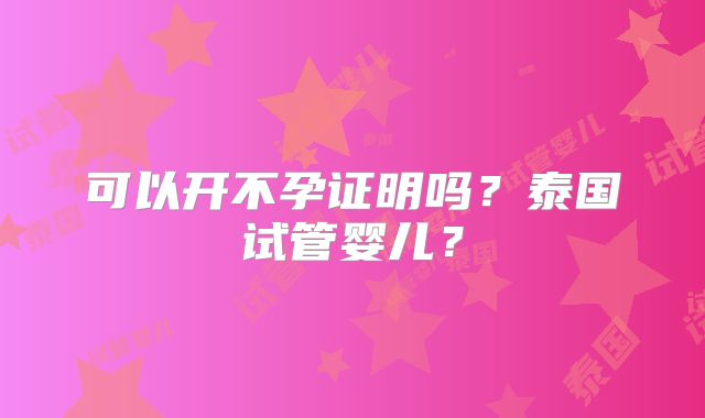 可以开不孕证明吗？泰国试管婴儿？