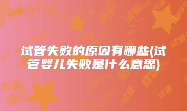 试管失败的原因有哪些(试管婴儿失败是什么意思)