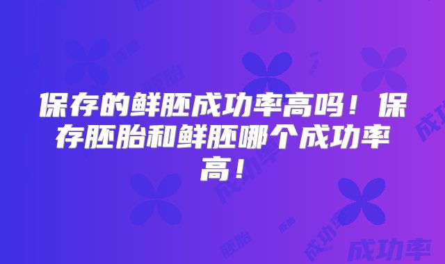 保存的鲜胚成功率高吗！保存胚胎和鲜胚哪个成功率高！