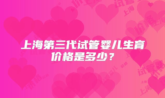 上海第三代试管婴儿生育价格是多少？