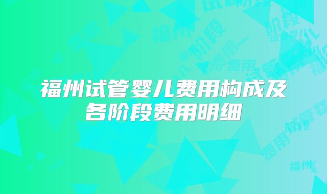 福州试管婴儿费用构成及各阶段费用明细