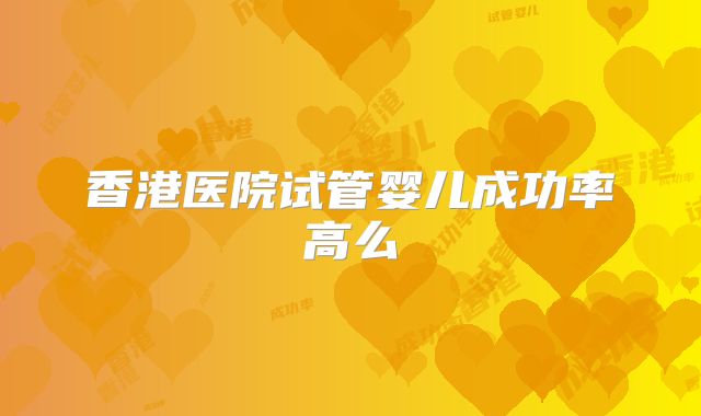 香港医院试管婴儿成功率高么