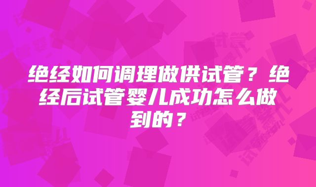 绝经如何调理做供试管？绝经后试管婴儿成功怎么做到的？