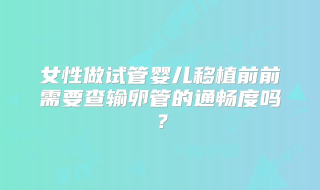 女性做试管婴儿移植前前需要查输卵管的通畅度吗？