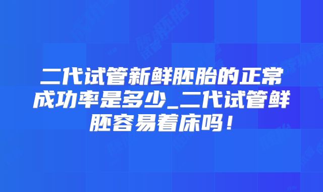 二代试管新鲜胚胎的正常成功率是多少_二代试管鲜胚容易着床吗!