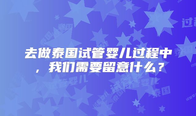 去做泰国试管婴儿过程中，我们需要留意什么？