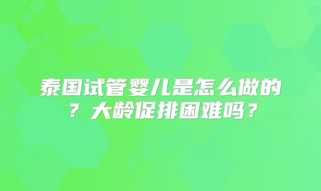 泰国试管婴儿是怎么做的？大龄促排困难吗？