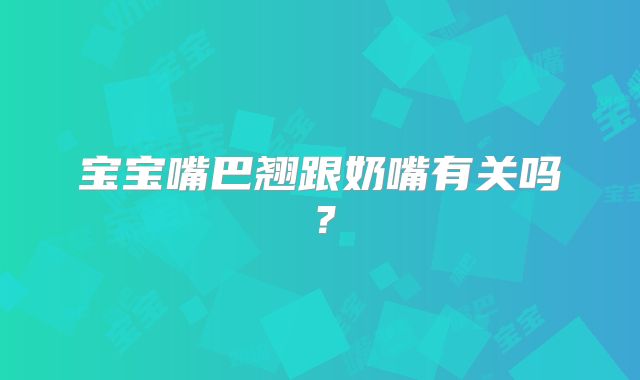 宝宝嘴巴翘跟奶嘴有关吗?