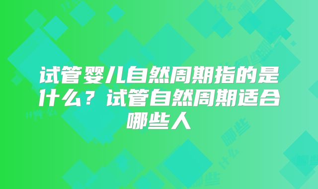 试管婴儿自然周期指的是什么？试管自然周期适合哪些人