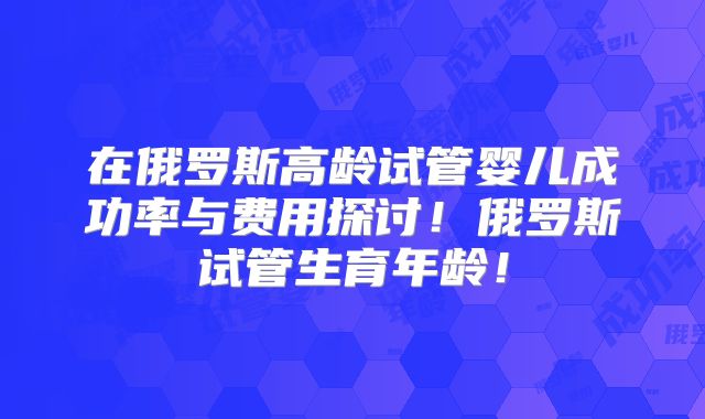 在俄罗斯高龄试管婴儿成功率与费用探讨！俄罗斯试管生育年龄！