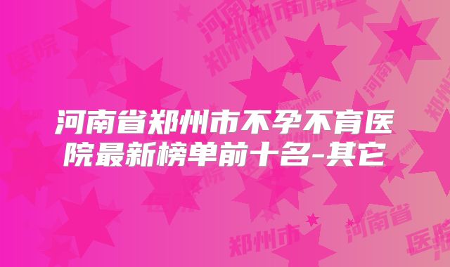 河南省郑州市不孕不育医院最新榜单前十名-其它