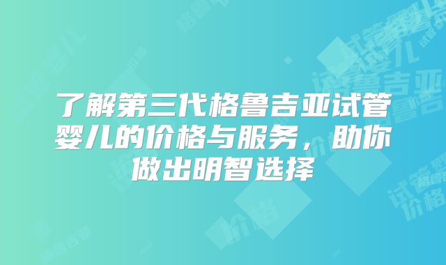了解第三代格鲁吉亚试管婴儿的价格与服务，助你做出明智选择