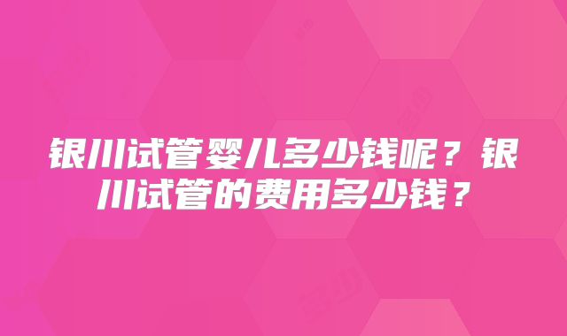 银川试管婴儿多少钱呢?银川试管的费用多少钱?