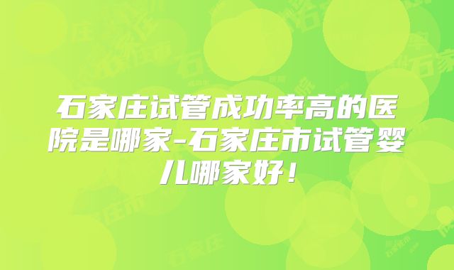 石家庄试管成功率高的医院是哪家-石家庄市试管婴儿哪家好！