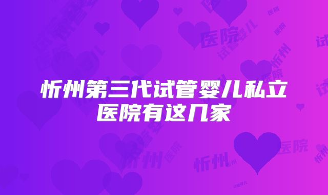 忻州第三代试管婴儿私立医院有这几家