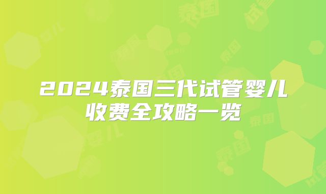 2024泰国三代试管婴儿收费全攻略一览