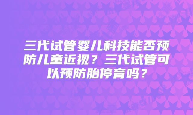 三代试管婴儿科技能否预防儿童近视？三代试管可以预防胎停育吗？