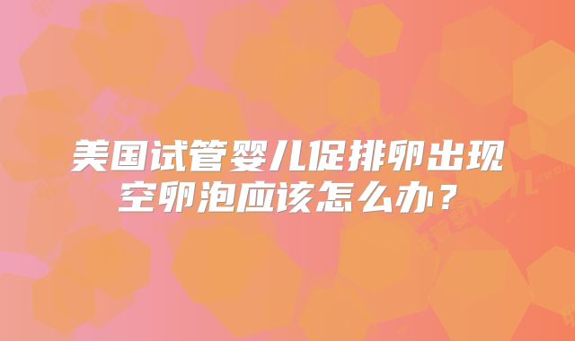 美国试管婴儿促排卵出现空卵泡应该怎么办？