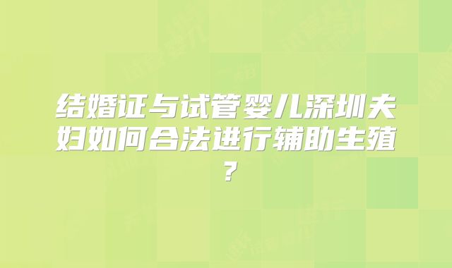 结婚证与试管婴儿深圳夫妇如何合法进行辅助生殖？