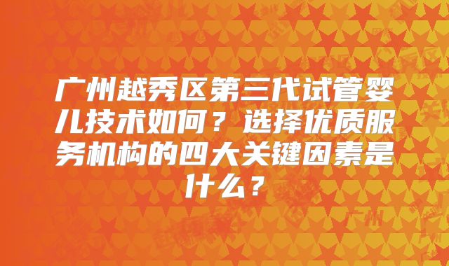 广州越秀区第三代试管婴儿技术如何？选择优质服务机构的四大关键因素是什么？