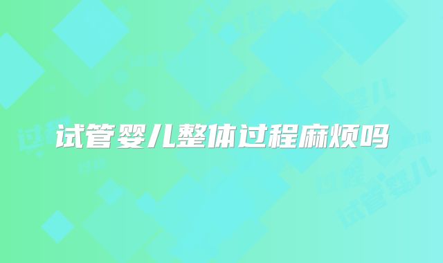 试管婴儿整体过程麻烦吗