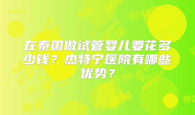 在泰国做试管婴儿要花多少钱？杰特宁医院有哪些优势？