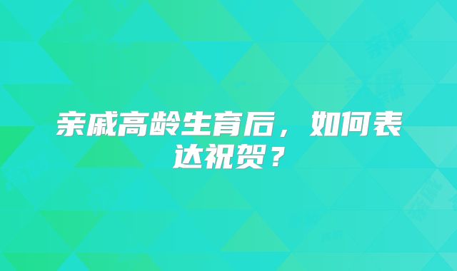 亲戚高龄生育后，如何表达祝贺？