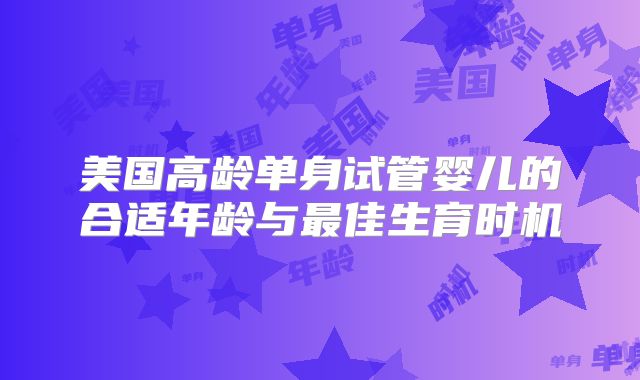 美国高龄单身试管婴儿的合适年龄与最佳生育时机